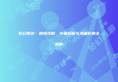 梦幻西游：剧情攻略、诈骗揭秘与负面影响全解析