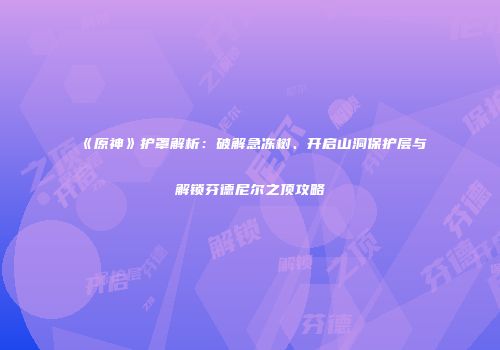 《原神》护罩解析：破解急冻树、开启山洞保护层与解锁芬德尼尔之顶攻略