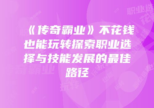 《传奇霸业》不花钱也能玩转探索职业选择与技能发展的最佳路径