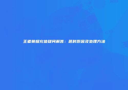 王者荣耀充值疑问解答：延时原因及处理方法