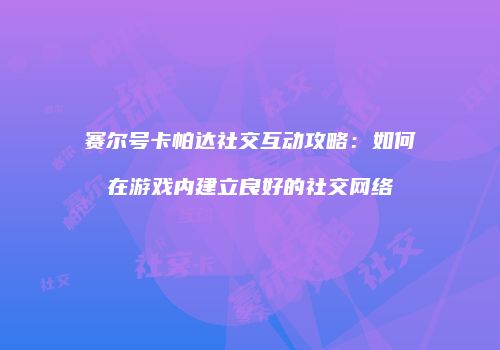赛尔号卡帕达社交互动攻略:如何在游戏内建立良好的社交网络
