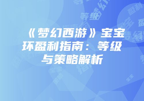 《梦幻西游》宝宝环盈利指南：等级与策略解析