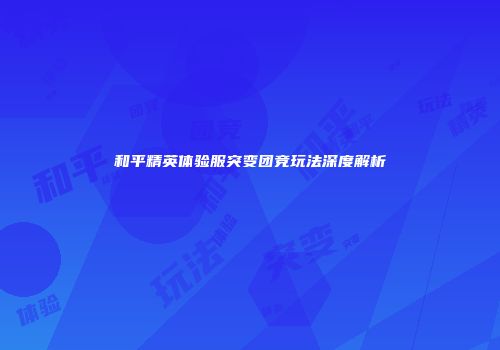和平精英体验服突变团竞玩法深度解析