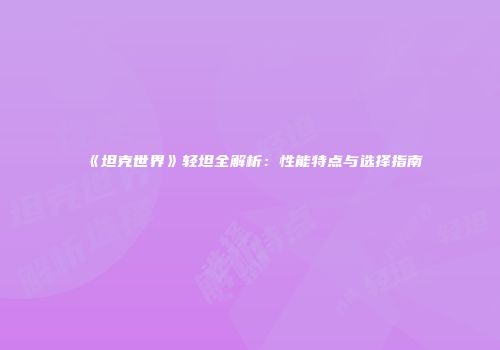 《坦克世界》轻坦全解析：性能特点与选择指南