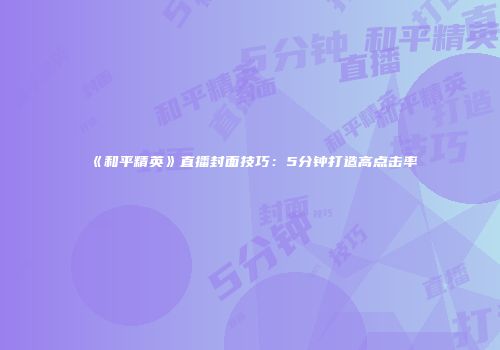 《和平精英》直播封面技巧：5分钟打造高点击率