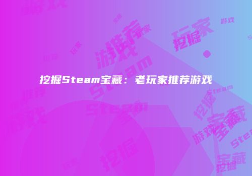 挖掘Steam宝藏：老玩家推荐游戏