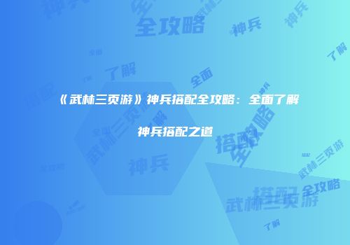 《武林三页游》神兵搭配全攻略:全面了解神兵搭配之道