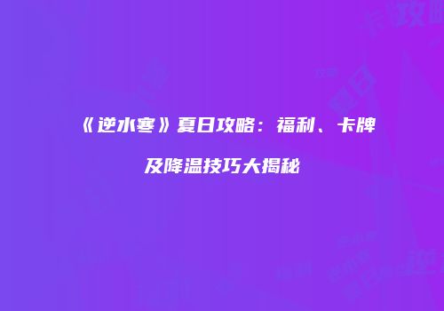 《逆水寒》夏日攻略：福利、卡牌及降温技巧大揭秘