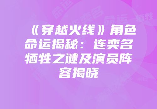 《穿越火线》角色命运揭秘：连奕名牺牲之谜及演员阵容揭晓