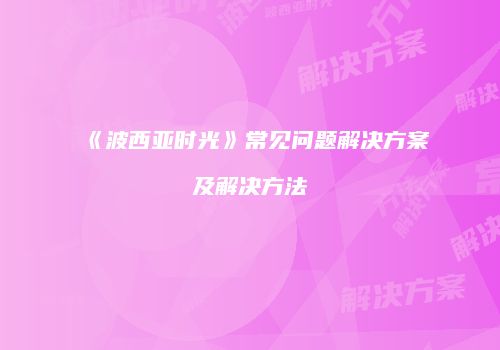 《波西亚时光》常见问题解决方案及解决方法