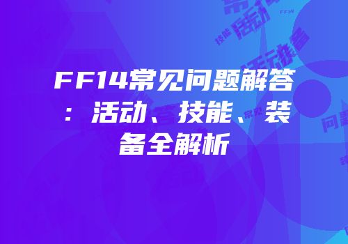 FF14常见问题解答：活动、技能、装备全解析
