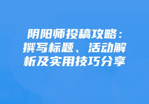 阴阳师投稿攻略：撰写标题、活动解析及实用技巧分享