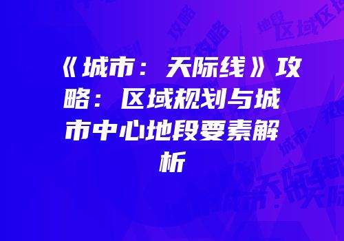 《城市：天际线》攻略：区域规划与城市中心地段要素解析