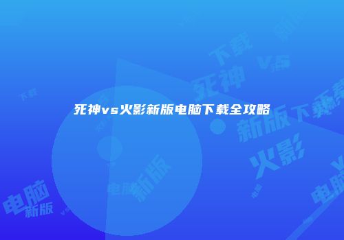 死神vs火影新版电脑下载全攻略