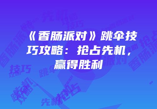 《香肠派对》跳伞技巧攻略：抢占先机，赢得胜利