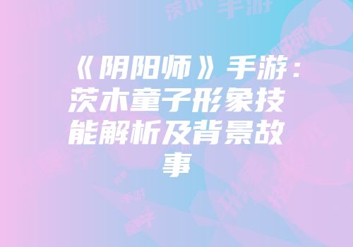 《阴阳师》手游：茨木童子形象技能解析及背景故事