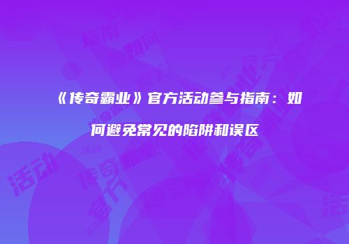《传奇霸业》官方活动参与指南:如何避免常见的陷阱和误区