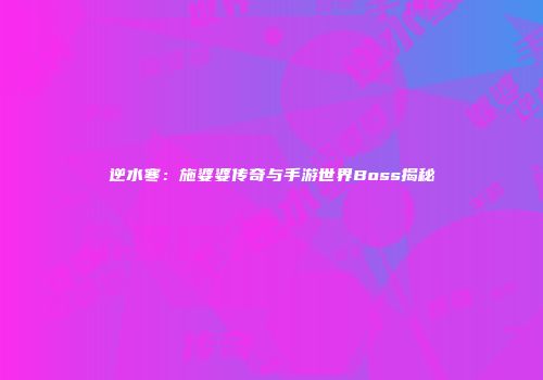 逆水寒：施婆婆传奇与手游世界Boss揭秘