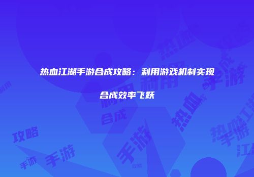 热血江湖手游合成攻略：利用游戏机制实现合成效率飞跃