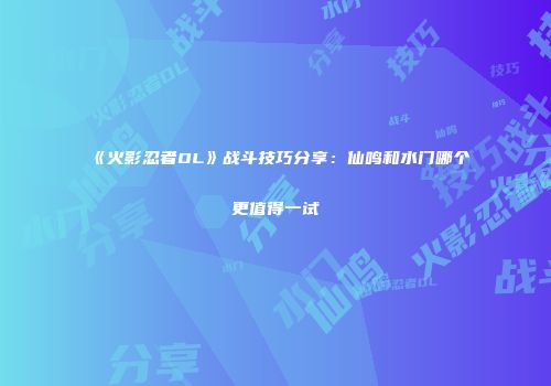 《火影忍者OL》战斗技巧分享：仙鸣和水门哪个更值得一试