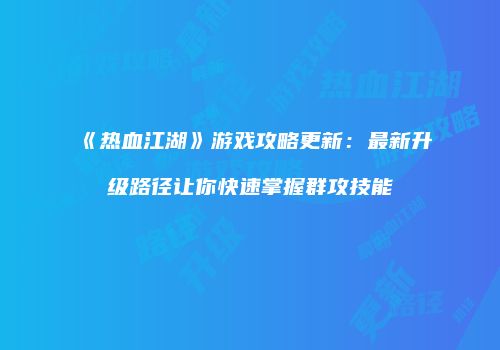 《热血江湖》游戏攻略更新：最新升级路径让你快速掌握群攻技能