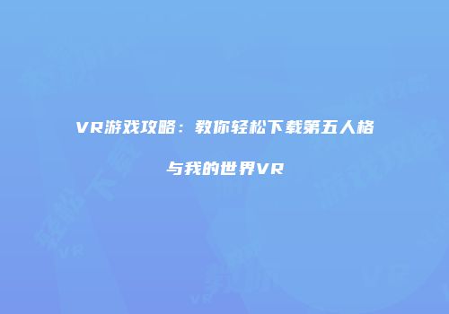 VR游戏攻略：教你轻松下载第五人格与我的世界VR