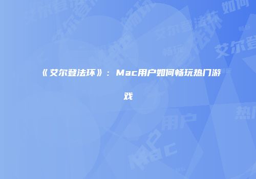 《艾尔登法环》：Mac用户如何畅玩热门游戏