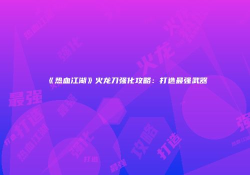 《热血江湖》火龙刀强化攻略：打造最强武器