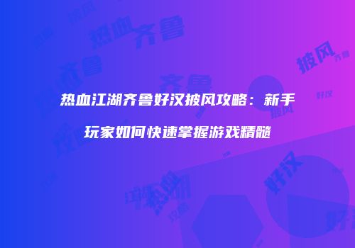 热血江湖齐鲁好汉披风攻略：新手玩家如何快速掌握游戏精髓