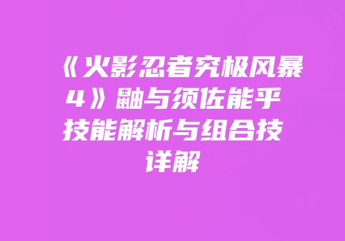 《火影忍者究极风暴4》鼬与须佐能乎技能解析与组合技详解