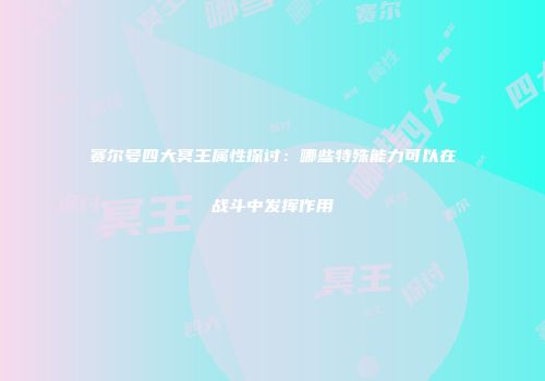 赛尔号四大冥王属性探讨：哪些特殊能力可以在战斗中发挥作用