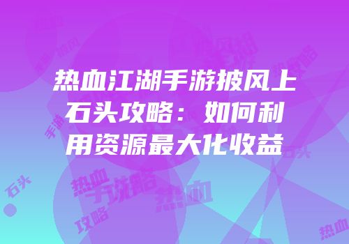 热血江湖手游披风上石头攻略：如何利用资源最大化收益