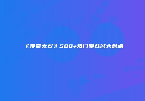 《传奇无双》500+热门游戏名大盘点