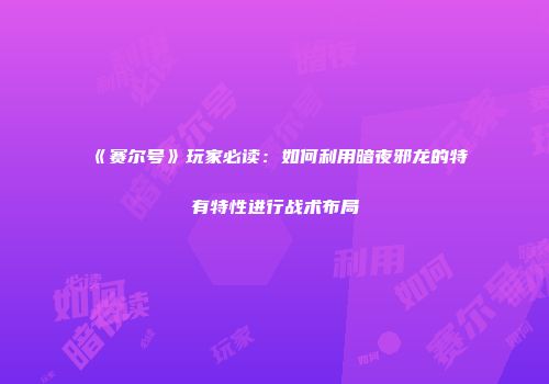 《赛尔号》玩家必读：如何利用暗夜邪龙的特有特性进行战术布局