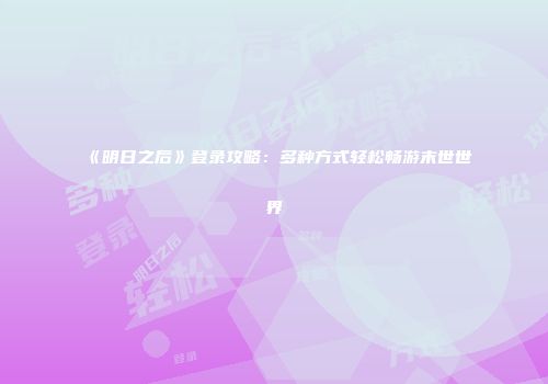 《明日之后》登录攻略：多种方式轻松畅游末世世界