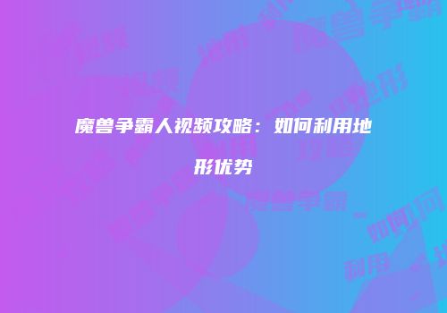 魔兽争霸人视频攻略：如何利用地形优势