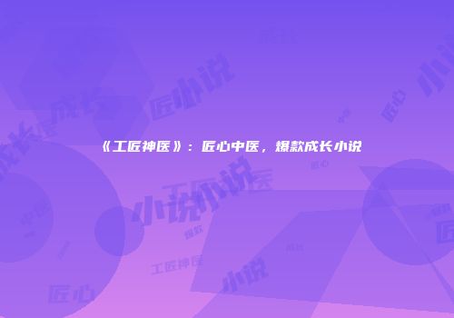 《工匠神医》：匠心中医，爆款成长小说
