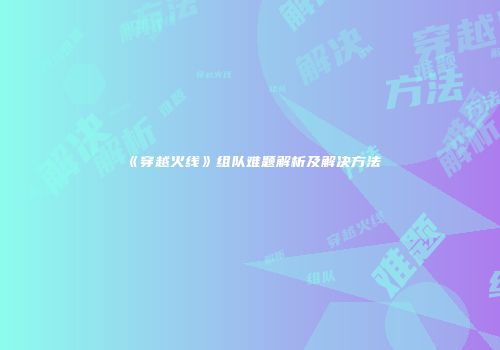 《穿越火线》组队难题解析及解决方法