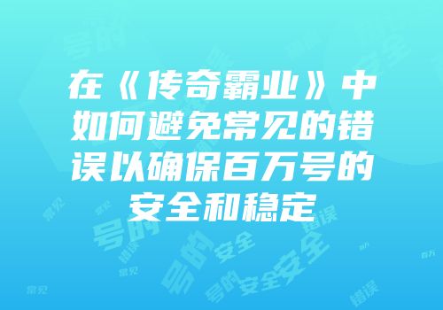 在《传奇霸业》中如何避免常见的错误以确保百万号的安全和稳定