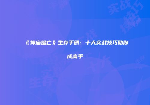《神庙逃亡》生存手册：十大实战技巧助你成高手