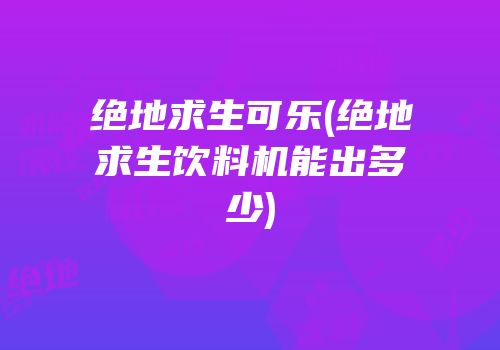 绝地求生可乐(绝地求生饮料机能出多少)