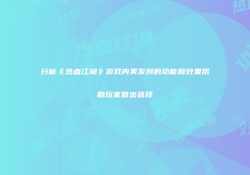 分析《热血江湖》游戏内美发剂的功能和效果帮助玩家做出选择