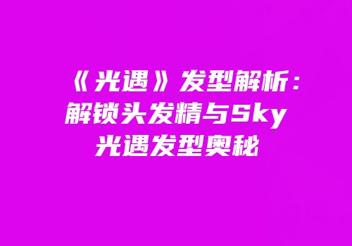 《光遇》发型解析：解锁头发精与Sky光遇发型奥秘