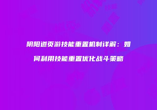 阴阳道页游技能重置机制详解：如何利用技能重置优化战斗策略