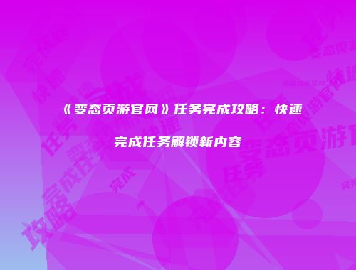 《变态页游官网》任务完成攻略:快速完成任务解锁新内容
