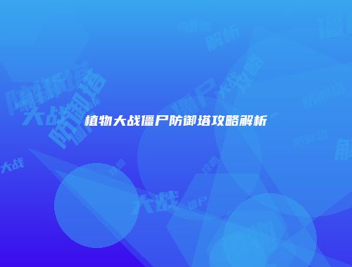 植物大战僵尸防御塔攻略解析