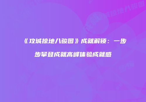 《攻城掠地八骏图》成就解锁：一步步攀登成就高峰体验成就感