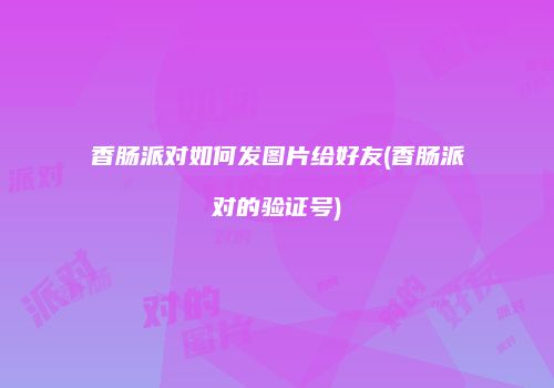 香肠派对如何发图片给好友(香肠派对的验证号)