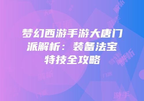 梦幻西游手游大唐门派解析：装备法宝特技全攻略