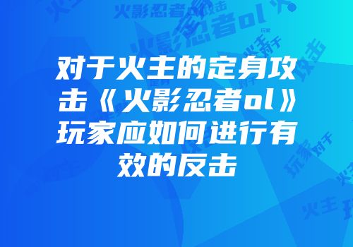 对于火主的定身攻击《火影忍者ol》玩家应如何进行有效的反击